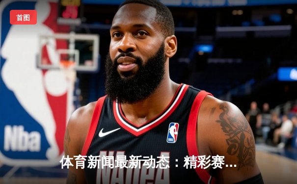 体育新闻最新动态：精彩赛事回顾