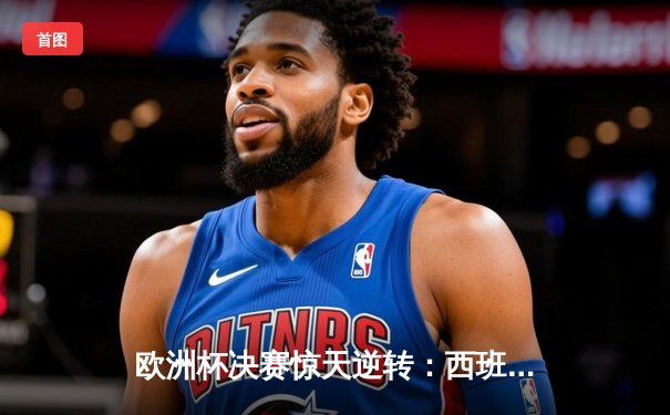 欧洲杯决赛惊天逆转：西班牙加时赛绝杀意大利，时隔12年再夺冠