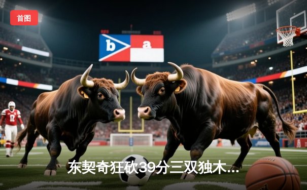 东契奇狂砍39分三双独木难支，凯尔特人双探花合砍57分主场加时险胜独行侠