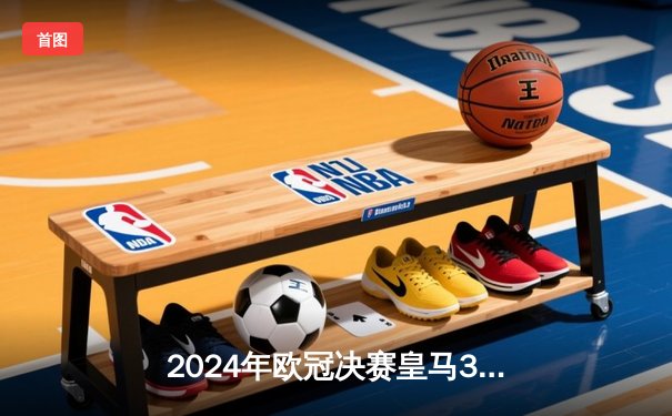 2024年欧冠决赛皇马3-2逆转拜仁 维尼修斯双响登顶欧洲之巅