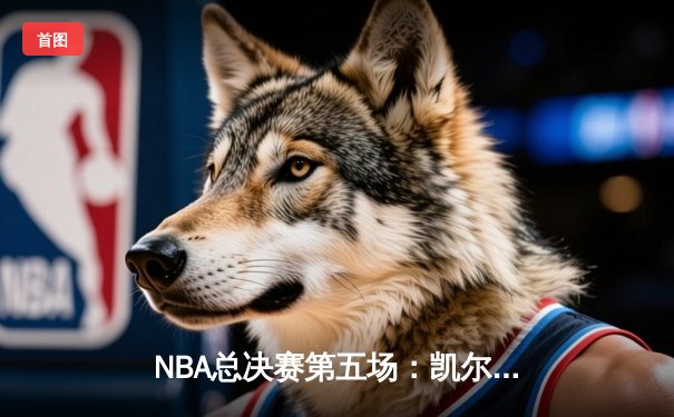 NBA总决赛第五场：凯尔特人绝地反击，塔图姆40分率队续命