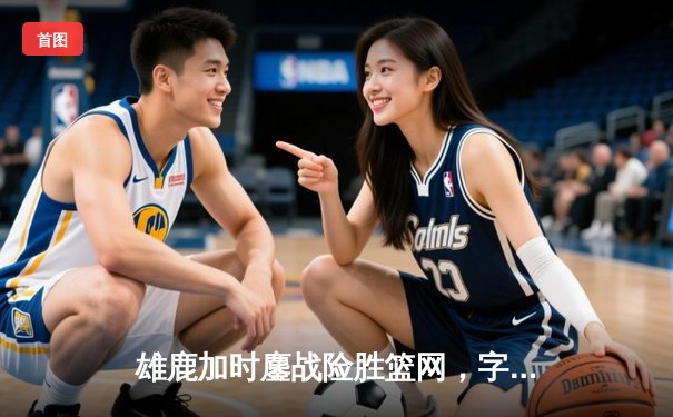 雄鹿加时鏖战险胜篮网，字母哥36分主宰末节关键战