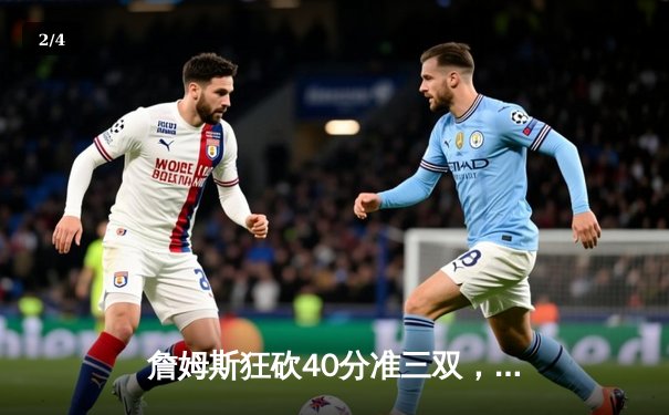 詹姆斯狂砍40分准三双，湖人加时险胜掘金迎关键卡位战胜利 - 2