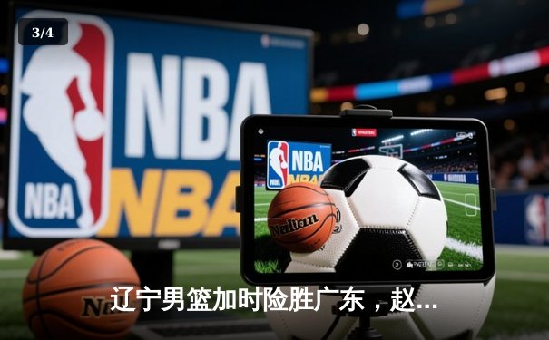 辽宁男篮加时险胜广东，赵继伟33分主导惊天逆转 - 3