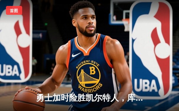 勇士加时险胜凯尔特人，库里43分导演逆转，总决赛悬念再起