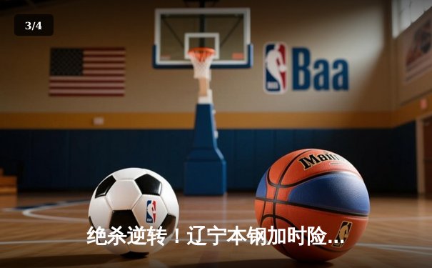 绝杀逆转！辽宁本钢加时险胜广东东莞大益，CBA总决赛悬念再起 - 3