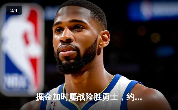 掘金加时鏖战险胜勇士，约基奇全能三双主导战局 - 2