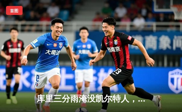 库里三分雨淹没凯尔特人，勇士客场逆转夺天王山