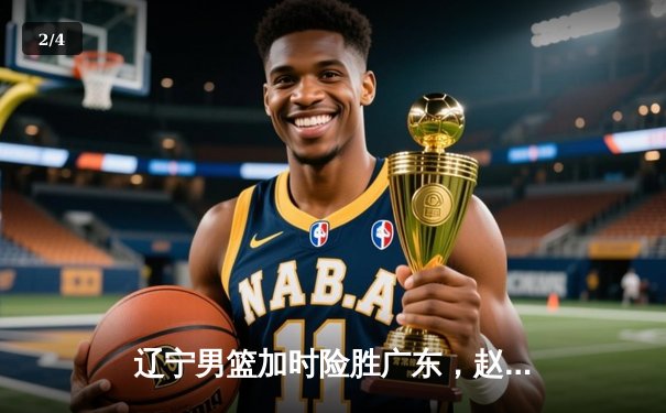 辽宁男篮加时险胜广东，赵继伟33+8+5率队夺赛点 - 2