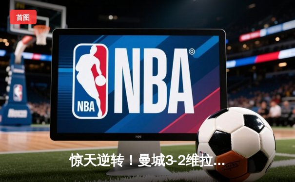 惊天逆转！曼城3-2维拉十年四夺英超冠军，京多安双响定乾坤