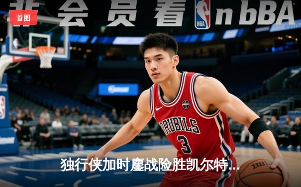 独行侠加时鏖战险胜凯尔特人 东契奇三双率队捍卫主场