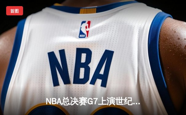 NBA总决赛G7上演世纪逆转，掘金加时险胜绿军夺队史首冠