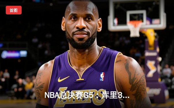 NBA总决赛G5：库里37分力挽狂澜，勇士险胜绿军夺天王山