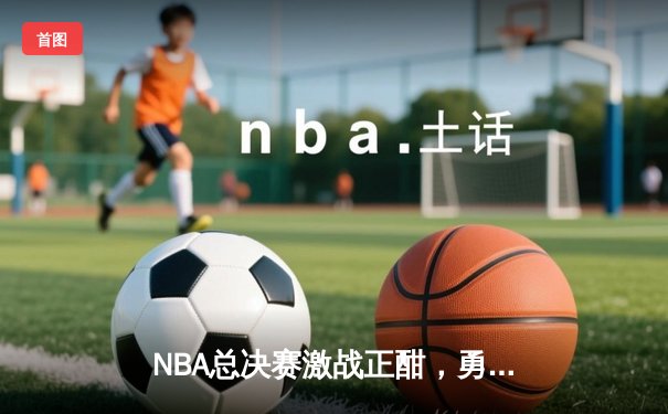 NBA总决赛激战正酣，勇士队客场力克凯尔特人扳平总比分