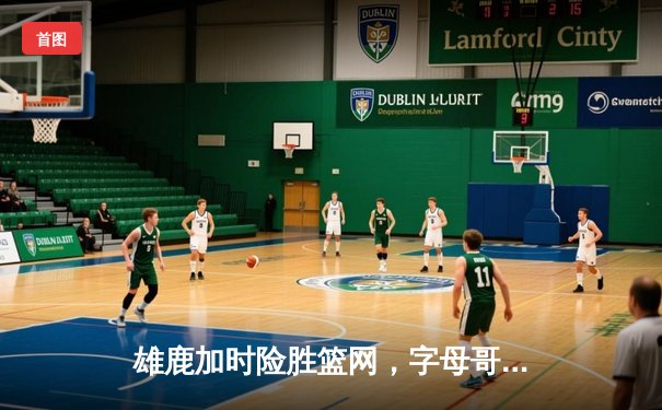 雄鹿加时险胜篮网，字母哥44分14篮板率队逆转，杜兰特空砍32分