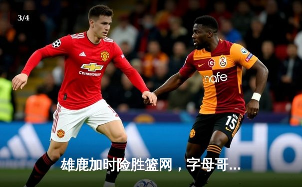 雄鹿加时险胜篮网，字母哥44分14篮板率队逆转，杜兰特空砍32分 - 3